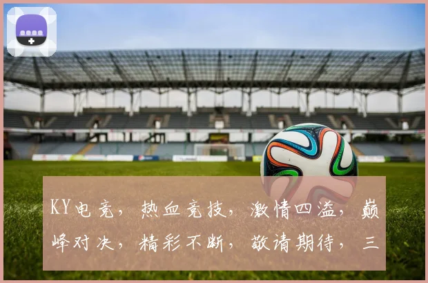 KY电竞，热血竞技，激情四溢，巅峰对决，精彩不断，敬请期待，三路开战