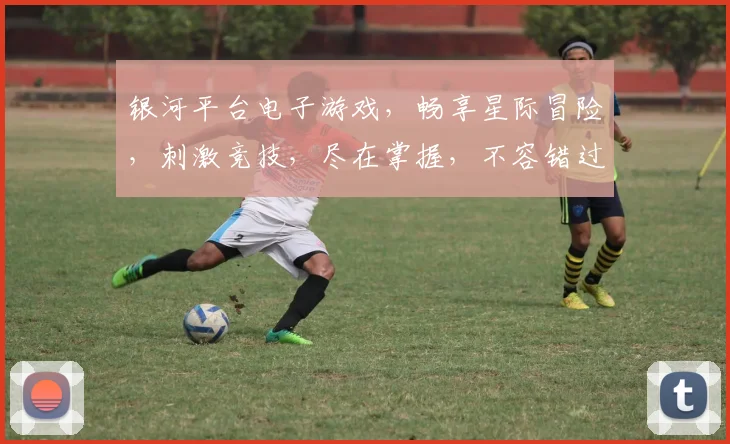 银河平台电子游戏，畅享星际冒险，刺激竞技，尽在掌握，不容错过