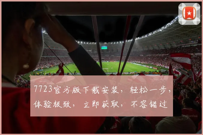 7723官方版下载安装，轻松一步，体验极致，立即获取，不容错过