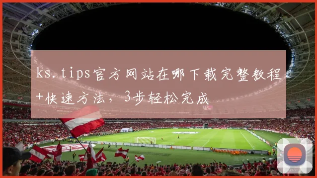 ks.tips官方网站在哪下载完整教程+快速方法，3步轻松完成