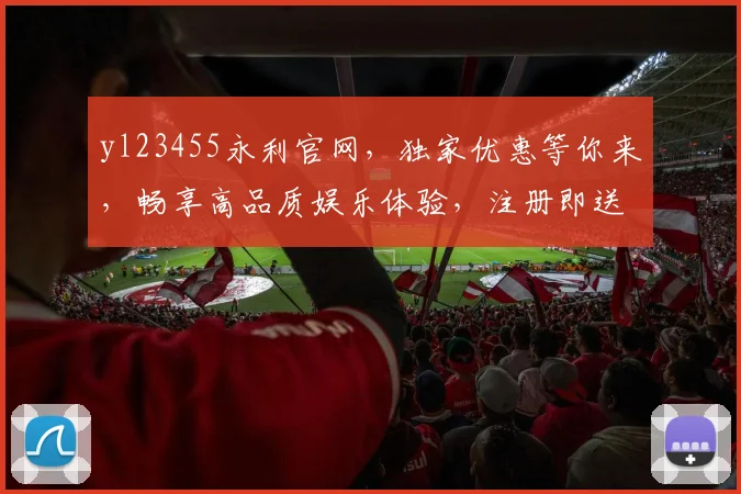 yl23455永利官网，独家优惠等你来，畅享高品质娱乐体验，注册即送大礼