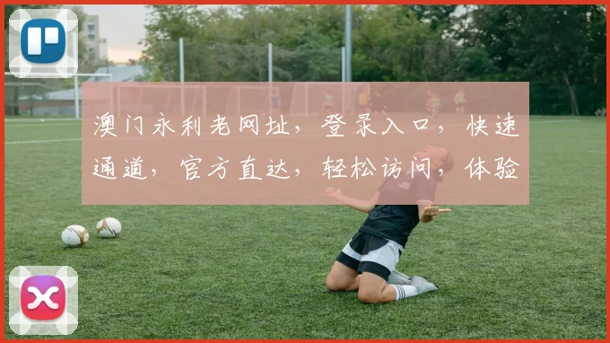 澳门永利老网址，登录入口，快速通道，官方直达，轻松访问，体验非凡