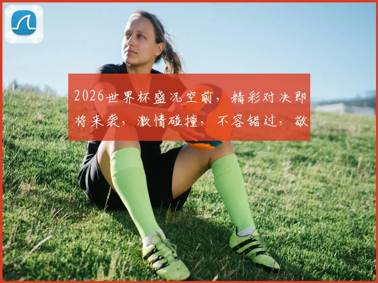 2026世界杯盛况空前，精彩对决即将来袭，激情碰撞，不容错过，敬请期待